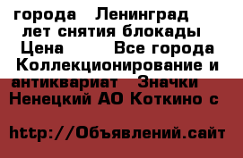 1.1) города : Ленинград - 40 лет снятия блокады › Цена ­ 49 - Все города Коллекционирование и антиквариат » Значки   . Ненецкий АО,Коткино с.